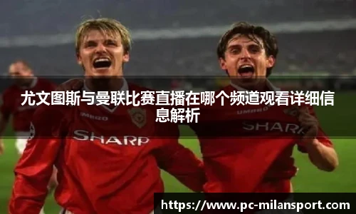 尤文图斯与曼联比赛直播在哪个频道观看详细信息解析