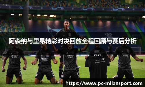 阿森纳与里昂精彩对决回放全程回顾与赛后分析