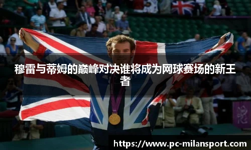 穆雷与蒂姆的巅峰对决谁将成为网球赛场的新王者