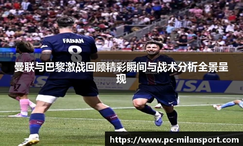 曼联与巴黎激战回顾精彩瞬间与战术分析全景呈现