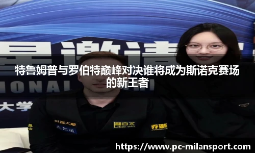 特鲁姆普与罗伯特巅峰对决谁将成为斯诺克赛场的新王者